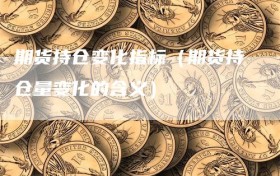 期货持仓变化指标（期货持仓量变化的含义）