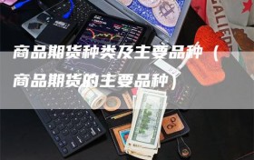 商品期货种类及主要品种（商品期货的主要品种）