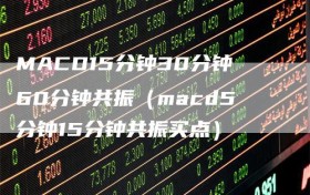 MACD15分钟30分钟60分钟共振（macd5分钟15分钟共振买点）