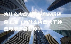 为什么内盘大于外盘股价还会上涨（为什么内盘大于外盘股票还会涨停）