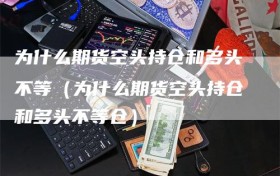 为什么期货空头持仓和多头不等（为什么期货空头持仓和多头不等仓）