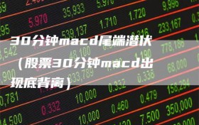 30分钟macd尾端潜伏（股票30分钟macd出现底背离）