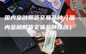 国内金融期货交易品种（国内金融期货交易品种排名）