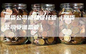 期货公司被监管托管（期货公司受谁监管）