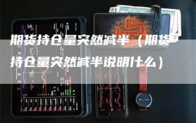 期货持仓量突然减半（期货持仓量突然减半说明什么）