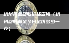 杭州黄金回收价格查询（杭州回收黄金今日金价多少一克）