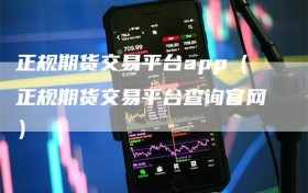 正规期货交易平台app（正规期货交易平台查询官网）