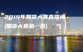 2019年期货大赛直播间(期货大赛第一名)