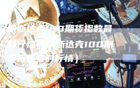 纳斯达克100期货指数最新行情（纳斯达克100期货指数实时行情）