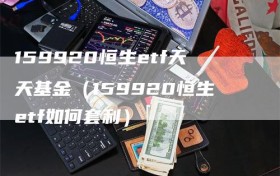 159920恒生etf天天基金（159920恒生etf如何套利）