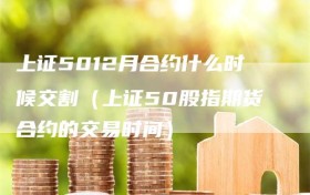 上证5012月合约什么时候交割（上证50股指期货合约的交易时间）