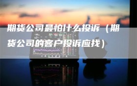 期货公司最怕什么投诉（期货公司的客户投诉应找）