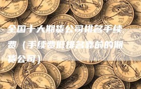 全国十大期货公司排名手续费（手续费低排名靠前的期货公司）