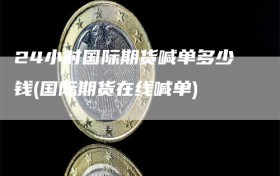 24小时国际期货喊单多少钱(国际期货在线喊单)