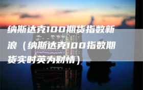 纳斯达克100期货指数新浪（纳斯达克100指数期货实时英为财情）