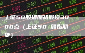 上证50股指期货假设3000点（上证50 股指期货）