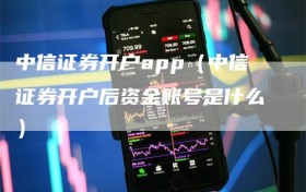 中信证券开户app（中信证券开户后资金账号是什么）