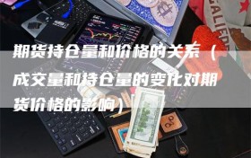 期货持仓量和价格的关系（成交量和持仓量的变化对期货价格的影响）