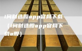 i问财选股app官网下载（i问财选股app官网下载a股）