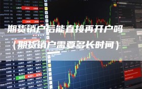 期货销户后能直接再开户吗（期货销户需要多长时间）