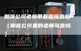 期货公司老师带着做可靠吗（期货公司里的老师可靠吗）