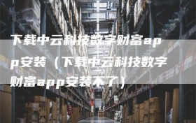 下载中云科技数字财富app安装（下载中云科技数字财富app安装不了）