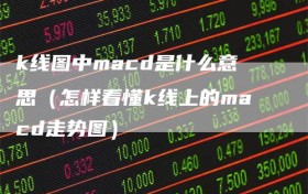 k线图中macd是什么意思（怎样看懂k线上的macd走势图）