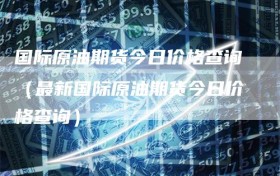 国际原油期货今日价格查询（最新国际原油期货今日价格查询）