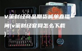 V策财经商品期货喊单直播间(v策财经官网怎么下载)