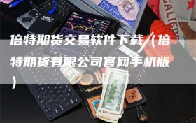 倍特期货交易软件下载（倍特期货有限公司官网手机版）