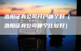 洛阳证券公司开户哪个好（洛阳证券公司哪个比较好）