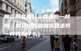 期货模拟盘和实盘走势一样吗（期货模拟盘和实盘走势一样吗为什么）