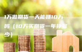 1万做期货一天能赚10万吗（10万买期货一年挣多少）