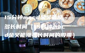 15分钟macd金叉能涨多长时间（15分钟macd金叉能涨多长时间的股票）