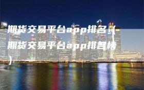 期货交易平台app排名（期货交易平台app排名榜）