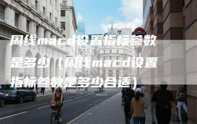 周线macd设置指标参数是多少（周线macd设置指标参数是多少合适）