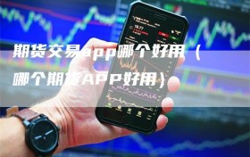 期货交易app哪个好用（哪个期货APP好用）