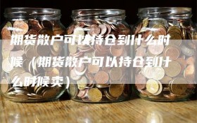 期货散户可以持仓到什么时候（期货散户可以持仓到什么时候卖）