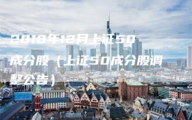 2018年12月上证50成分股（上证50成分股调整公告）