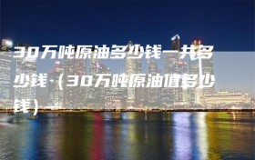 30万吨原油多少钱一共多少钱（30万吨原油值多少钱）