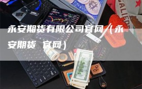 永安期货有限公司官网（永安期货 官网）