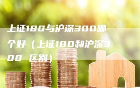 上证180与沪深300哪个好（上证180和沪深300 区别）