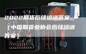 2022期货后续培训答案（中国期货业协会后续培训答案）