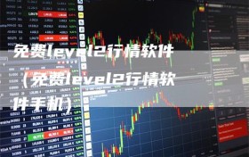 免费level2行情软件（免费level2行情软件手机）