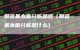 期货基本面分析是啥（期货基本面分析是什么）