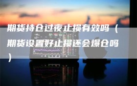 期货持仓过夜止损有效吗（期货设置好止损还会爆仓吗）