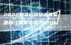 2022期货后续培训答案最新（期货考试2022）