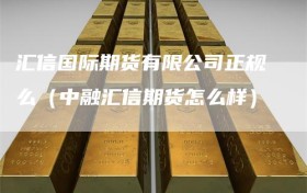 汇信国际期货有限公司正规么（中融汇信期货怎么样）