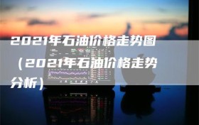 2021年石油价格走势图（2021年石油价格走势分析）