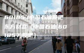 601857中国石油股吧东方财富（中国石油(601857)股吧）